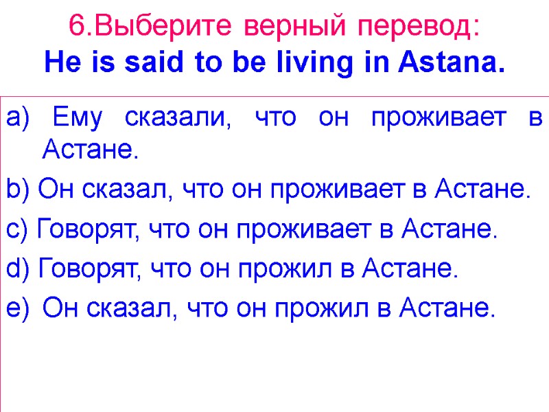 6.Выберите верный перевод: He is said to be living in Astana. a) Ему сказали,